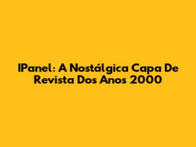 IPanel: A Nostálgica Capa De Revista Dos Anos 2000