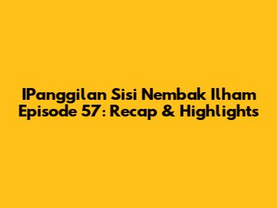 IPanggilan Sisi Nembak Ilham Episode 57: Recap & Highlights