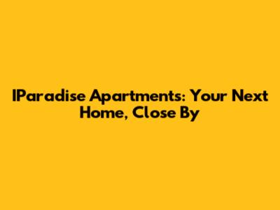 IParadise Apartments: Your Next Home, Close By