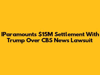 IParamount's $15M Settlement With Trump Over CBS News Lawsuit