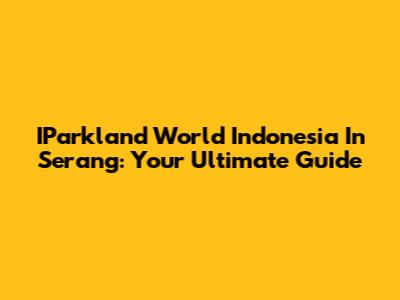 IParkland World Indonesia In Serang: Your Ultimate Guide