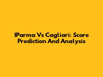 IParma Vs Cagliari: Score Prediction And Analysis