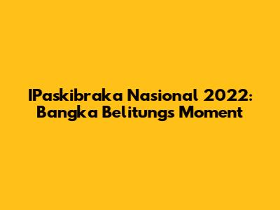 IPaskibraka Nasional 2022: Bangka Belitung's Moment