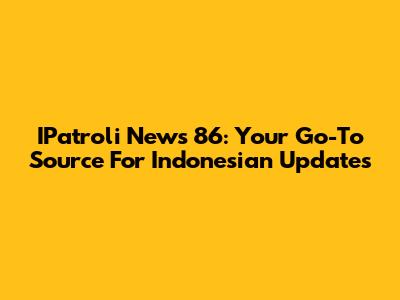 IPatroli News 86: Your Go-To Source For Indonesian Updates