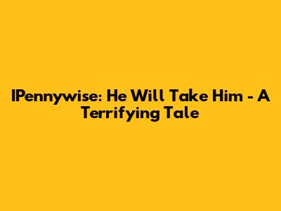 IPennywise: He Will Take Him - A Terrifying Tale