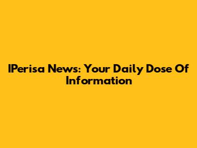 IPerisa News: Your Daily Dose Of Information