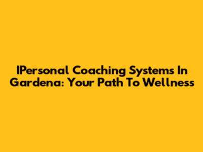 IPersonal Coaching Systems In Gardena: Your Path To Wellness