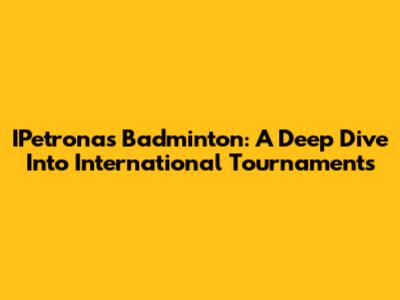 IPetronas Badminton: A Deep Dive Into International Tournaments
