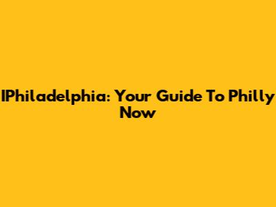 IPhiladelphia: Your Guide To Philly Now