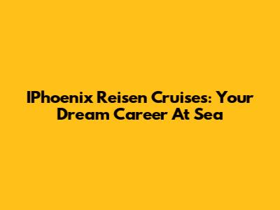 IPhoenix Reisen Cruises: Your Dream Career At Sea