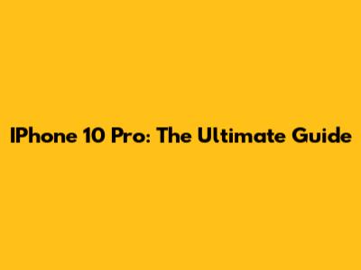 IPhone 10 Pro: The Ultimate Guide