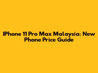 IPhone 11 Pro Max Malaysia: New Phone Price Guide