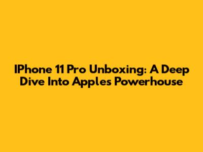 IPhone 11 Pro Unboxing: A Deep Dive Into Apple's Powerhouse