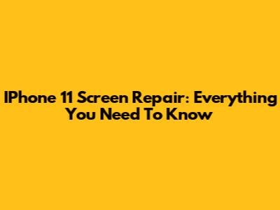IPhone 11 Screen Repair: Everything You Need To Know
