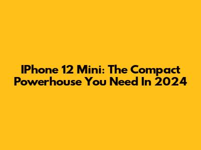 IPhone 12 Mini: The Compact Powerhouse You Need In 2024