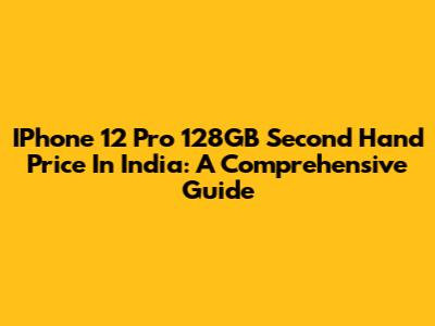 IPhone 12 Pro 128GB Second Hand Price In India: A Comprehensive Guide