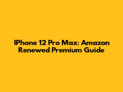 IPhone 12 Pro Max: Amazon Renewed Premium Guide