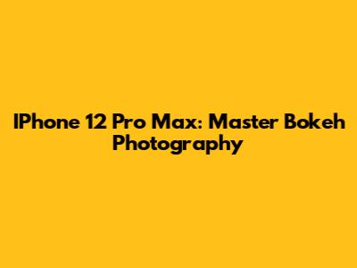 IPhone 12 Pro Max: Master Bokeh Photography