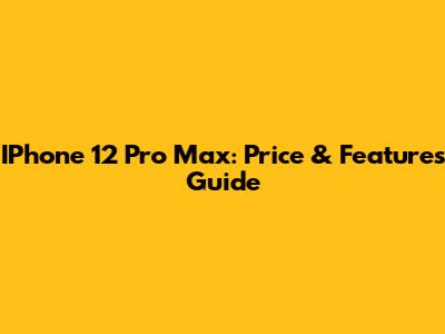 IPhone 12 Pro Max: Price & Features Guide