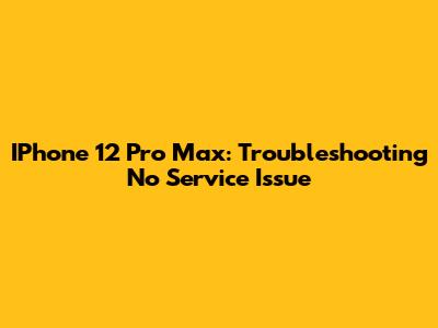 IPhone 12 Pro Max: Troubleshooting "No Service" Issue