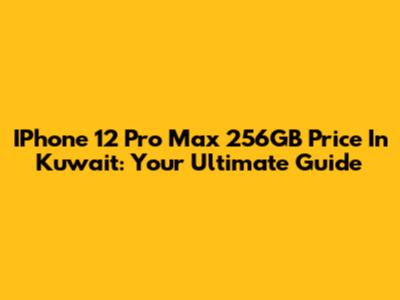 IPhone 12 Pro Max 256GB Price In Kuwait: Your Ultimate Guide