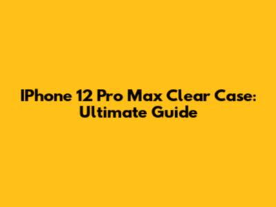 IPhone 12 Pro Max Clear Case: Ultimate Guide