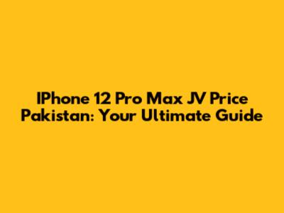 IPhone 12 Pro Max JV Price Pakistan: Your Ultimate Guide