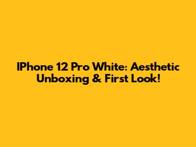 IPhone 12 Pro White: Aesthetic Unboxing & First Look!