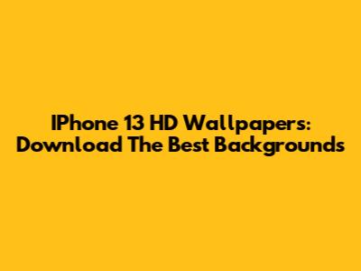 IPhone 13 HD Wallpapers: Download The Best Backgrounds