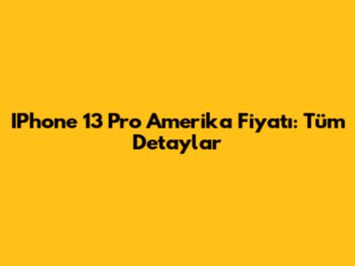 IPhone 13 Pro Amerika Fiyatı: Tüm Detaylar