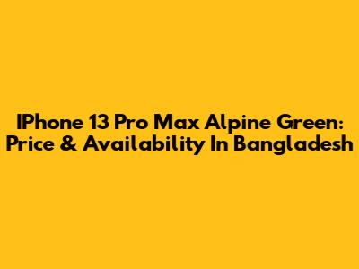 IPhone 13 Pro Max Alpine Green: Price & Availability In Bangladesh