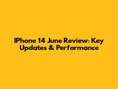 IPhone 14 June Review: Key Updates & Performance