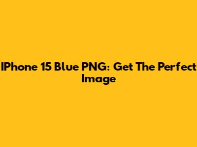 IPhone 15 Blue PNG: Get The Perfect Image