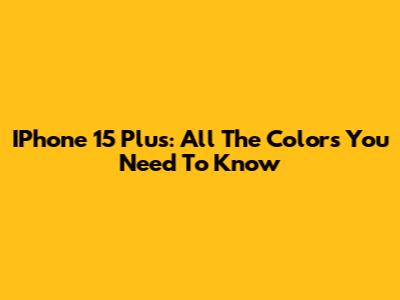 IPhone 15 Plus: All The Colors You Need To Know