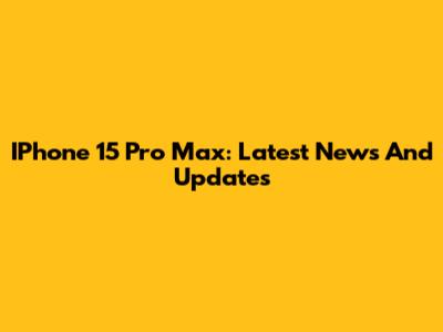 IPhone 15 Pro Max: Latest News And Updates