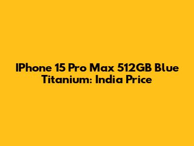 IPhone 15 Pro Max 512GB Blue Titanium: India Price