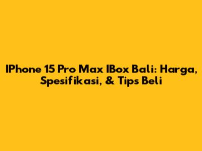 IPhone 15 Pro Max IBox Bali: Harga, Spesifikasi, & Tips Beli
