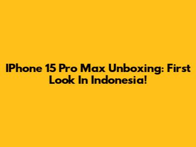IPhone 15 Pro Max Unboxing: First Look In Indonesia!