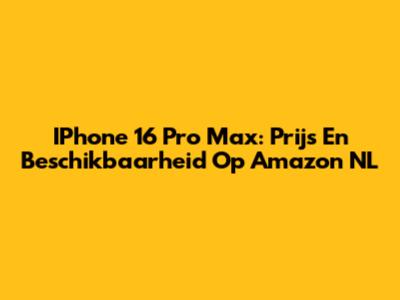 IPhone 16 Pro Max: Prijs En Beschikbaarheid Op Amazon NL