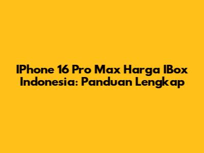 IPhone 16 Pro Max Harga IBox Indonesia: Panduan Lengkap