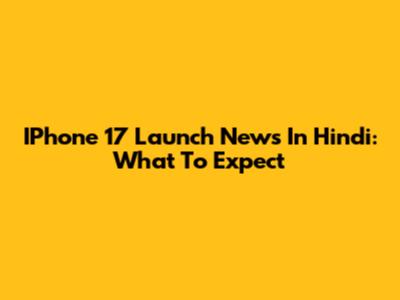 IPhone 17 Launch News In Hindi: What To Expect