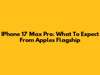 IPhone 17 Max Pro: What To Expect From Apple's Flagship
