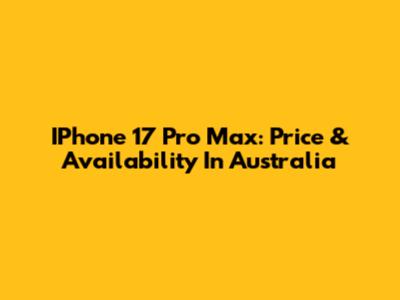 IPhone 17 Pro Max: Price & Availability In Australia