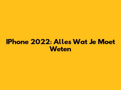 IPhone 2022: Alles Wat Je Moet Weten