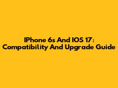IPhone 6s And IOS 17: Compatibility And Upgrade Guide