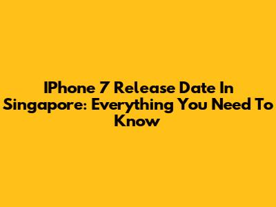 IPhone 7 Release Date In Singapore: Everything You Need To Know