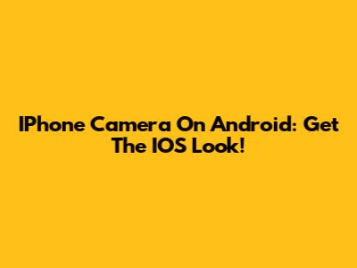 IPhone Camera On Android: Get The IOS Look!