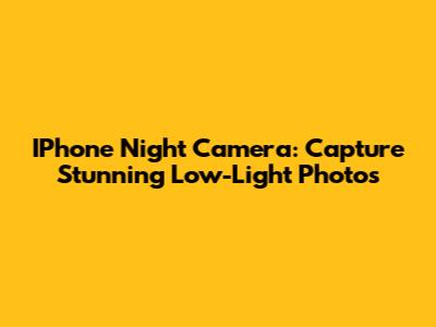 IPhone Night Camera: Capture Stunning Low-Light Photos