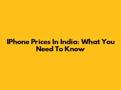 IPhone Prices In India: What You Need To Know