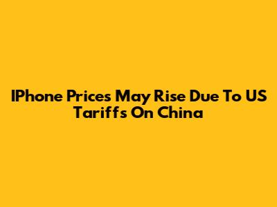 IPhone Prices May Rise Due To US Tariffs On China